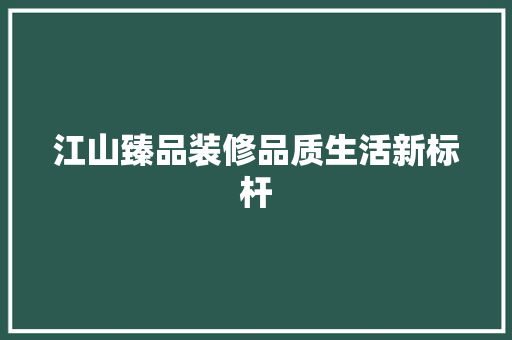 江山臻品装修品质生活新标杆