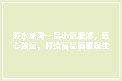 沂水龙湾一品小区装修，匠心独运，打造高品质家居生活