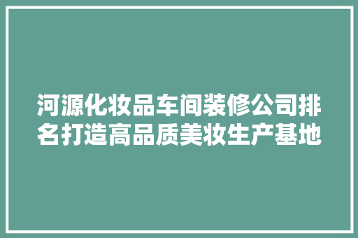 河源化妆品车间装修公司排名打造高品质美妆生产基地