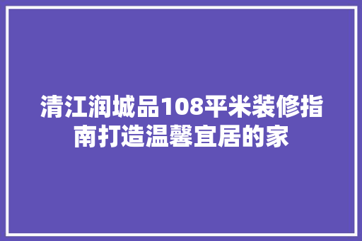 清江润城品108平米装修指南打造温馨宜居的家