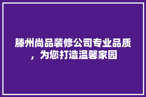 滕州尚品装修公司专业品质，为您打造温馨家园