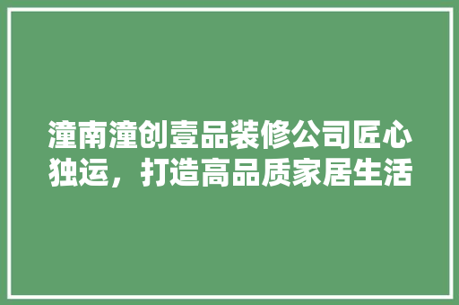 潼南潼创壹品装修公司匠心独运，打造高品质家居生活