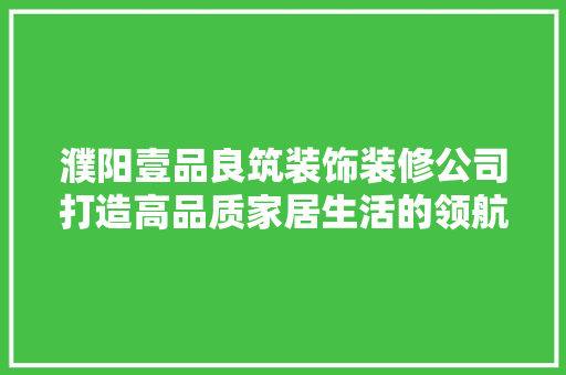 濮阳壹品良筑装饰装修公司打造高品质家居生活的领航者