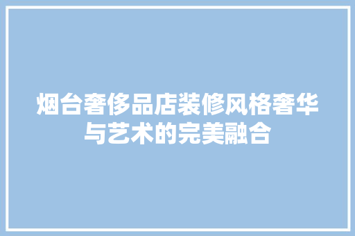 烟台奢侈品店装修风格奢华与艺术的完美融合