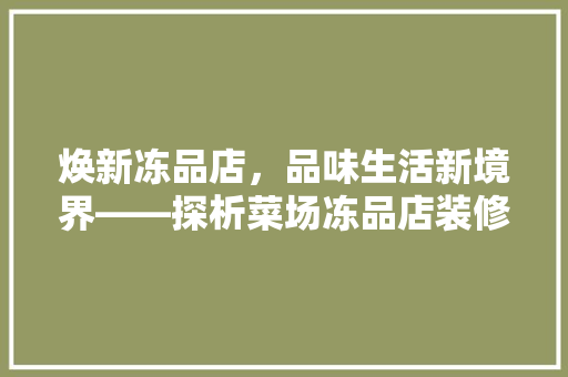 焕新冻品店，品味生活新境界——探析菜场冻品店装修效果图片背后的设计哲学