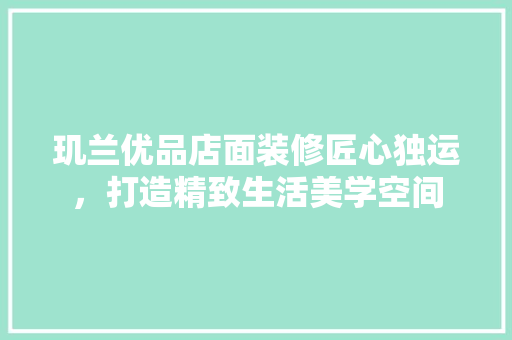 玑兰优品店面装修匠心独运，打造精致生活美学空间