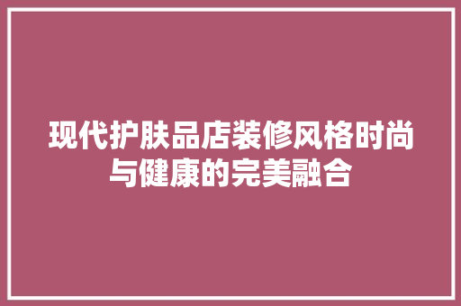 现代护肤品店装修风格时尚与健康的完美融合