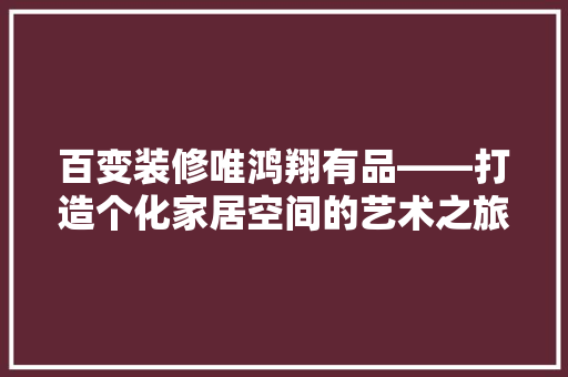 百变装修唯鸿翔有品——打造个化家居空间的艺术之旅