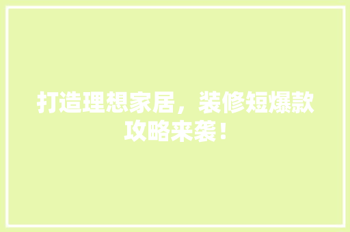打造理想家居，装修短爆款攻略来袭！