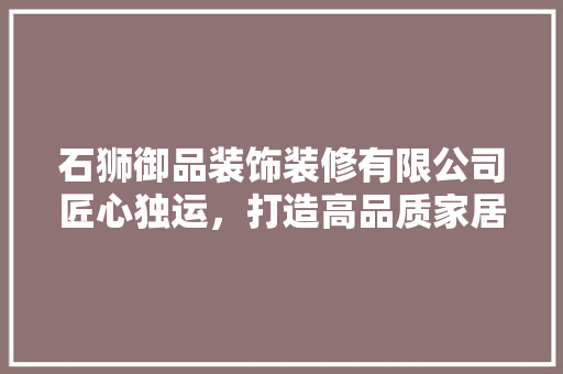 石狮御品装饰装修有限公司匠心独运，打造高品质家居环境