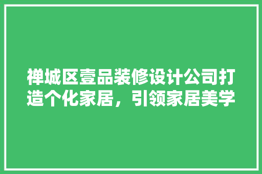 禅城区壹品装修设计公司打造个化家居，引领家居美学潮流