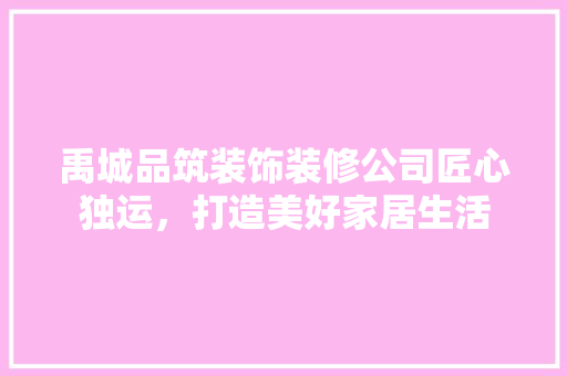 禹城品筑装饰装修公司匠心独运，打造美好家居生活