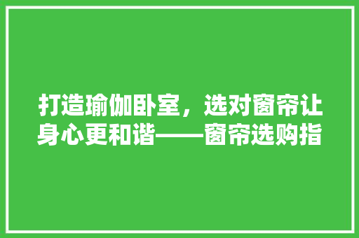 打造瑜伽卧室，选对窗帘让身心更和谐——窗帘选购指南