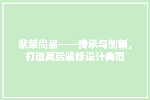 紫禁尚品——传承与创新，打造高端装修设计典范