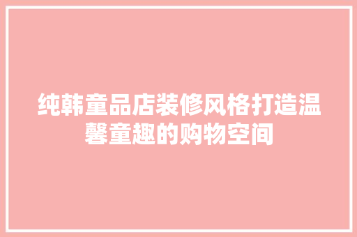 纯韩童品店装修风格打造温馨童趣的购物空间