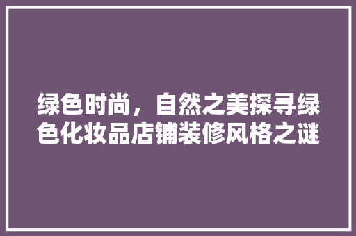 绿色时尚，自然之美探寻绿色化妆品店铺装修风格之谜