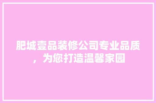 肥城壹品装修公司专业品质，为您打造温馨家园