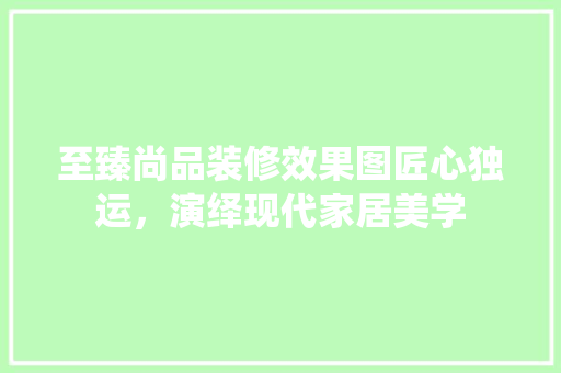 至臻尚品装修效果图匠心独运，演绎现代家居美学