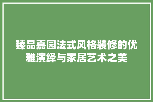 臻品嘉园法式风格装修的优雅演绎与家居艺术之美
