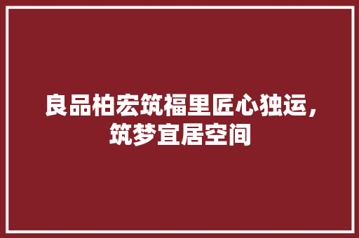 良品柏宏筑福里匠心独运，筑梦宜居空间