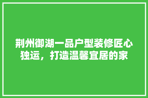 荆州御湖一品户型装修匠心独运，打造温馨宜居的家