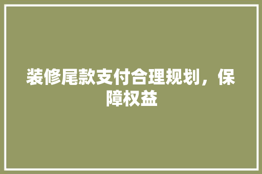 装修尾款支付合理规划，保障权益