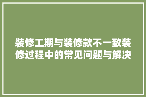 装修工期与装修款不一致装修过程中的常见问题与解决方法