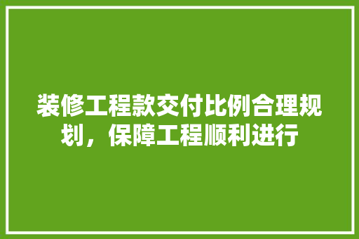 装修工程款交付比例合理规划，保障工程顺利进行