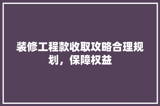 装修工程款收取攻略合理规划，保障权益