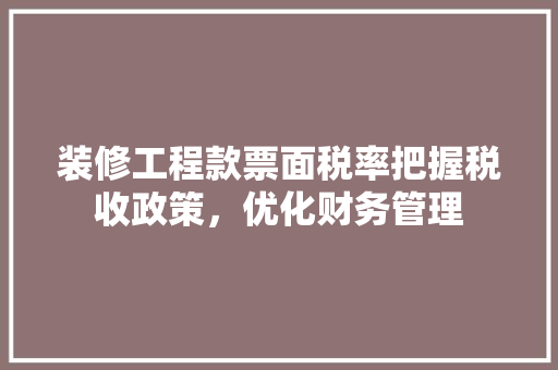 装修工程款票面税率把握税收政策，优化财务管理