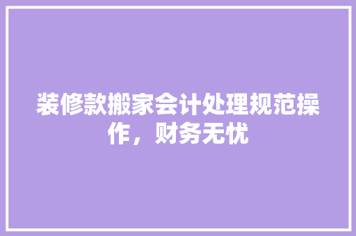 装修款搬家会计处理规范操作，财务无忧