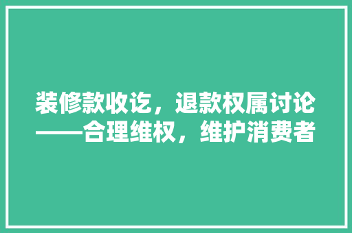 装修款收讫，退款权属讨论——合理维权，维护消费者权益
