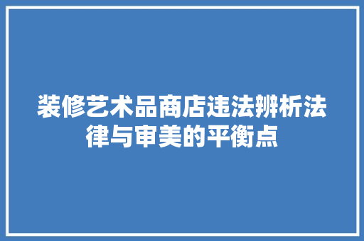 装修艺术品商店违法辨析法律与审美的平衡点