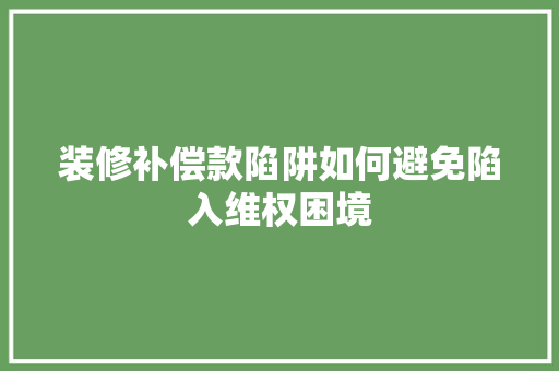 装修补偿款陷阱如何避免陷入维权困境