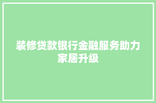 装修贷款银行金融服务助力家居升级