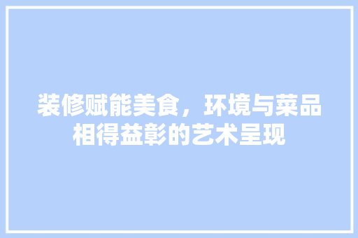 装修赋能美食，环境与菜品相得益彰的艺术呈现