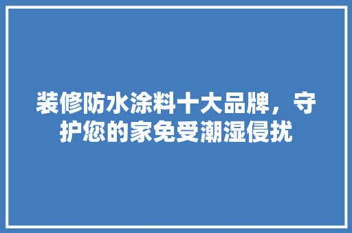 装修防水涂料十大品牌，守护您的家免受潮湿侵扰