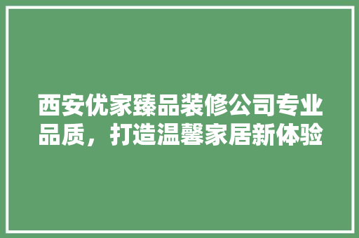 西安优家臻品装修公司专业品质，打造温馨家居新体验
