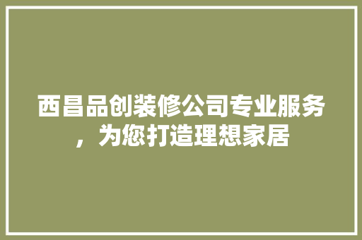 西昌品创装修公司专业服务，为您打造理想家居