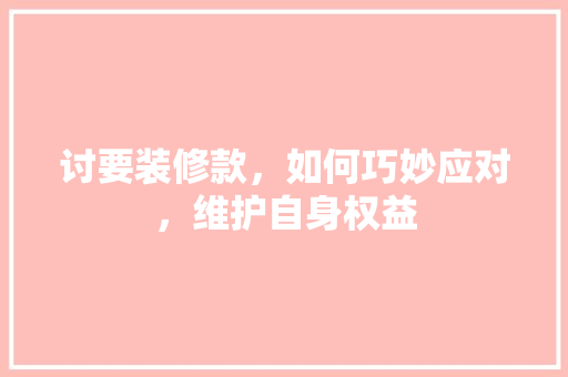 讨要装修款，如何巧妙应对，维护自身权益