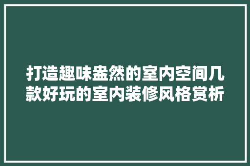 打造趣味盎然的室内空间几款好玩的室内装修风格赏析