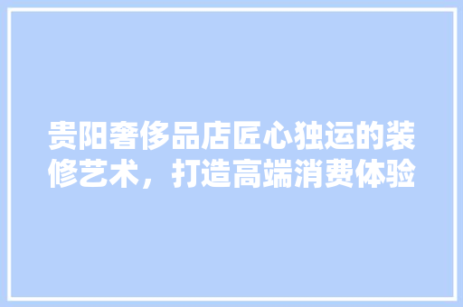 贵阳奢侈品店匠心独运的装修艺术，打造高端消费体验空间