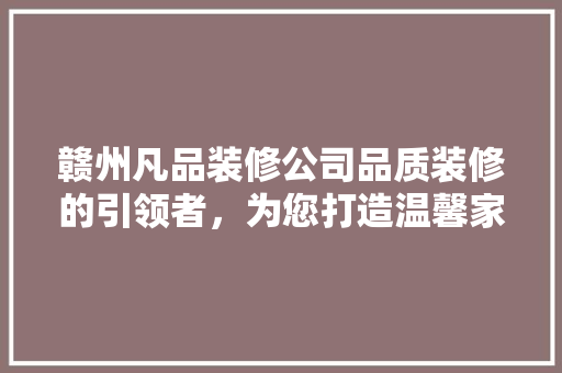 赣州凡品装修公司品质装修的引领者，为您打造温馨家园