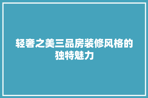 轻奢之美三品房装修风格的独特魅力
