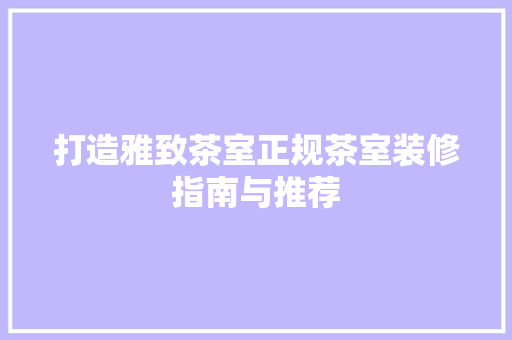 打造雅致茶室正规茶室装修指南与推荐