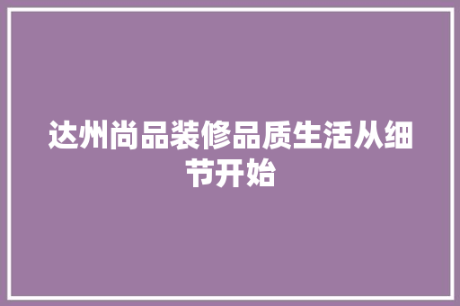 达州尚品装修品质生活从细节开始