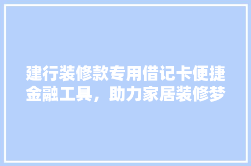 建行装修款专用借记卡便捷金融工具，助力家居装修梦想成真