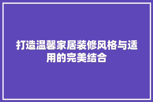 打造温馨家居装修风格与适用的完美结合