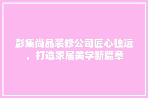 彭集尚品装修公司匠心独运，打造家居美学新篇章