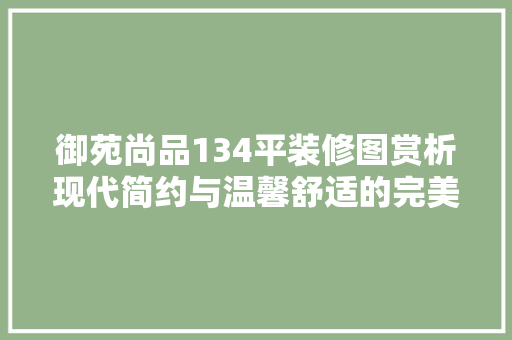 御苑尚品134平装修图赏析现代简约与温馨舒适的完美融合